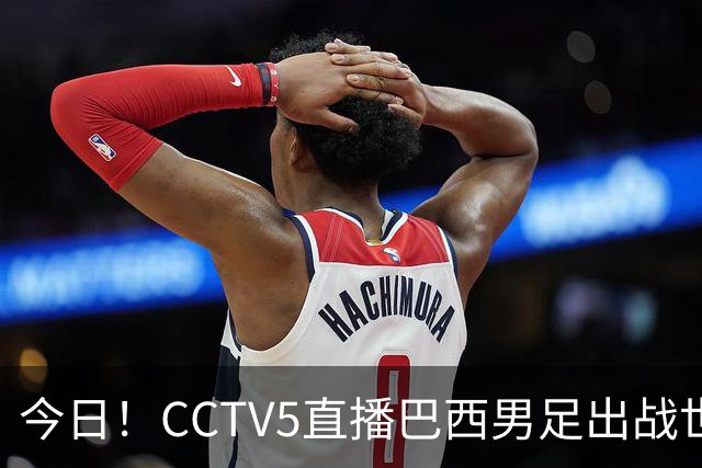 今日！CCTV5直播巴西男足出战世界杯，精彩呈现转NBA与F1赛事